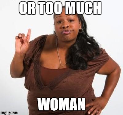 sassy black woman | OR TOO MUCH WOMAN | image tagged in sassy black woman | made w/ Imgflip meme maker