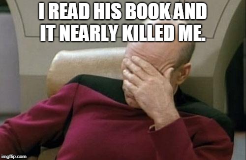 Captain Picard Facepalm Meme | I READ HIS BOOK AND IT NEARLY KILLED ME. | image tagged in memes,captain picard facepalm | made w/ Imgflip meme maker