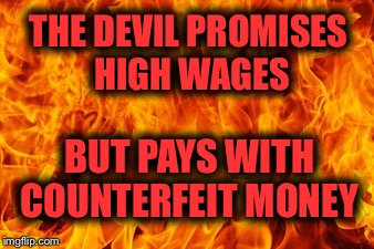 Just sayin’ | THE DEVIL PROMISES HIGH WAGES; BUT PAYS WITH COUNTERFEIT MONEY | image tagged in dont be deceived,liar,fire and brimstone | made w/ Imgflip meme maker
