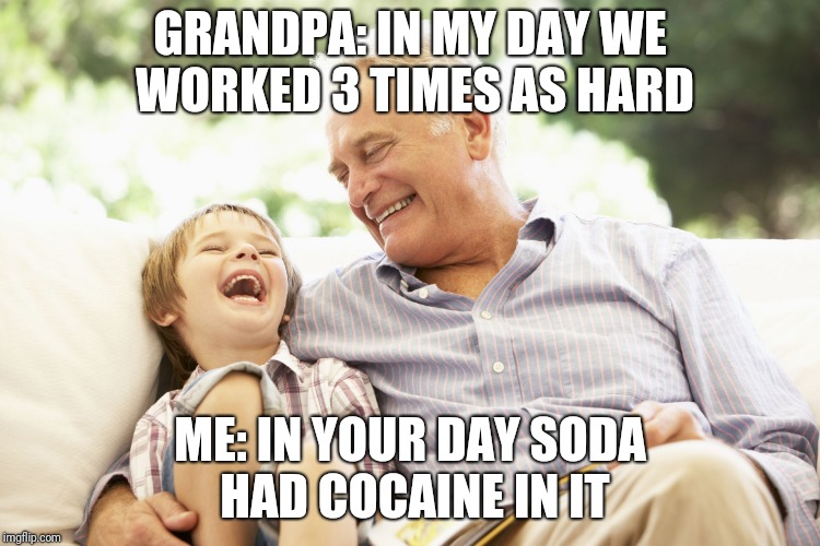 Grandfather and Grandson | GRANDPA: IN MY DAY WE WORKED 3 TIMES AS HARD; ME: IN YOUR DAY SODA HAD COCAINE IN IT | image tagged in grandfather and grandson | made w/ Imgflip meme maker