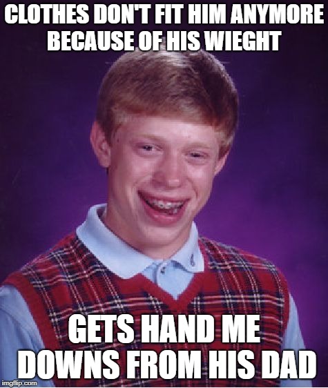 Bad Luck Brian Meme | CLOTHES DON'T FIT HIM ANYMORE BECAUSE OF HIS WIEGHT; GETS HAND ME DOWNS FROM HIS DAD | image tagged in memes,bad luck brian | made w/ Imgflip meme maker