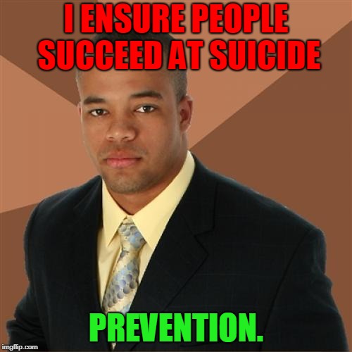 Life is worth living. | I ENSURE PEOPLE SUCCEED AT SUICIDE; PREVENTION. | image tagged in memes,successful black man,suicide hotline,pro life,contemplating suicide guy,suicide | made w/ Imgflip meme maker