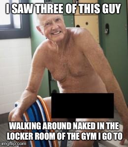 the main reason I quit going to the gym | I SAW THREE OF THIS GUY; WALKING AROUND NAKED IN THE LOCKER ROOM OF THE GYM I GO TO | image tagged in the main reason i quit going to the gym,memes,funny,true story | made w/ Imgflip meme maker