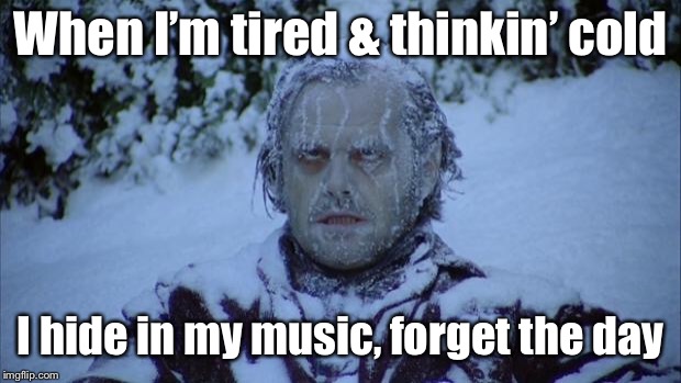 Cold | When I’m tired & thinkin’ cold I hide in my music, forget the day | image tagged in cold | made w/ Imgflip meme maker