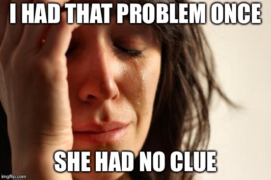 First World Problems Meme | I HAD THAT PROBLEM ONCE SHE HAD NO CLUE | image tagged in memes,first world problems | made w/ Imgflip meme maker