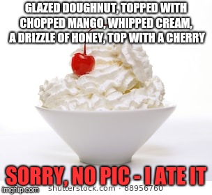 Diabeetus Sundae |  GLAZED DOUGHNUT, TOPPED WITH CHOPPED MANGO, WHIPPED CREAM,  A DRIZZLE OF HONEY, TOP WITH A CHERRY; SORRY, NO PIC - I ATE IT | image tagged in sundae | made w/ Imgflip meme maker