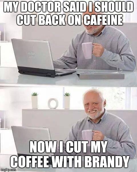 Hide the Pain Harold Meme | MY DOCTOR SAID I SHOULD CUT BACK ON CAFEINE NOW I CUT MY COFFEE WITH BRANDY | image tagged in memes,hide the pain harold | made w/ Imgflip meme maker