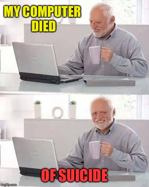 Hide the Pain Harold Meme | MY COMPUTER DIED OF SUICIDE | image tagged in memes,hide the pain harold | made w/ Imgflip meme maker