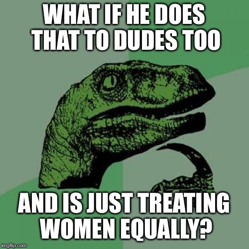 Philosoraptor Meme | WHAT IF HE DOES THAT TO DUDES TOO AND IS JUST TREATING WOMEN EQUALLY? | image tagged in memes,philosoraptor | made w/ Imgflip meme maker