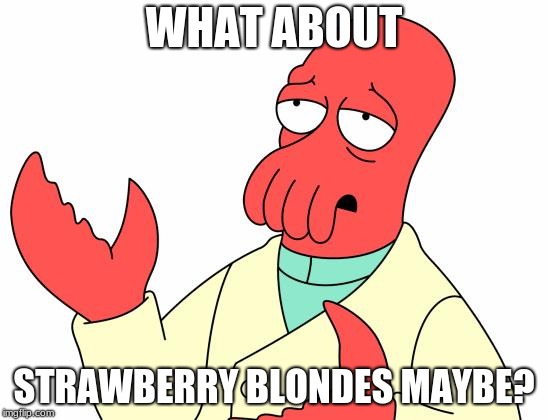 WHAT ABOUT STRAWBERRY BLONDES MAYBE? | image tagged in memes,futurama zoidberg | made w/ Imgflip meme maker