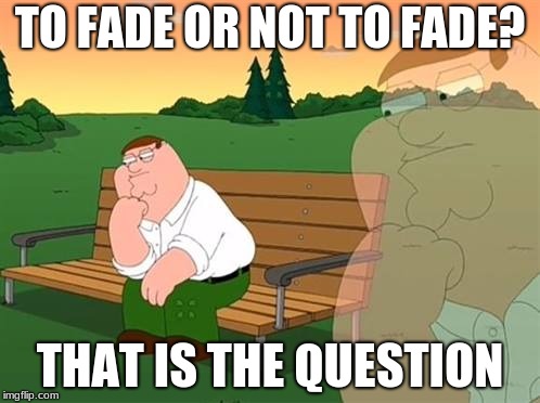 pensive reflecting thoughtful peter griffin | TO FADE OR NOT TO FADE? THAT IS THE QUESTION | image tagged in pensive reflecting thoughtful peter griffin | made w/ Imgflip meme maker