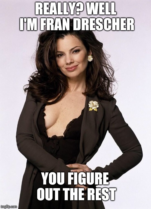 REALLY? WELL I'M FRAN DRESCHER YOU FIGURE OUT THE REST | made w/ Imgflip meme maker