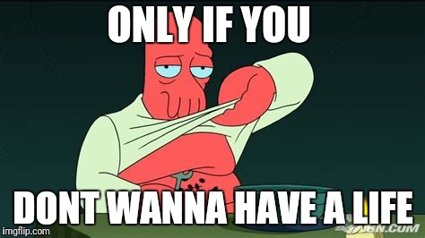 Zoidberg  | ONLY IF YOU DONT WANNA HAVE A LIFE | image tagged in zoidberg | made w/ Imgflip meme maker