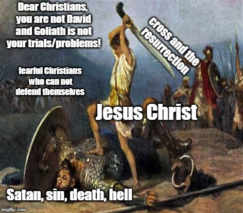 Proper understanding of David and Goliath leads to good application  | Dear Christians, you are not David and Goliath is not your trials/problems! cross and the resurrection; fearful Christians who can not defend themselves; Jesus Christ; Satan, sin, death, hell | image tagged in david and goliath,theology,jesus christ,christians,memes | made w/ Imgflip meme maker