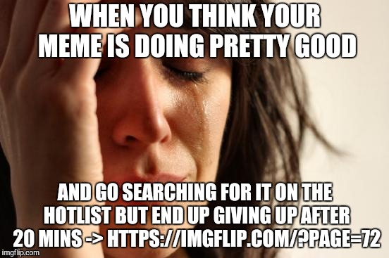 When You're Not As Hot as You Think You Are | WHEN YOU THINK YOUR MEME IS DOING PRETTY GOOD; AND GO SEARCHING FOR IT ON THE HOTLIST BUT END UP GIVING UP AFTER 20 MINS -> HTTPS://IMGFLIP.COM/?PAGE=72 | image tagged in memes,first world problems,hot | made w/ Imgflip meme maker