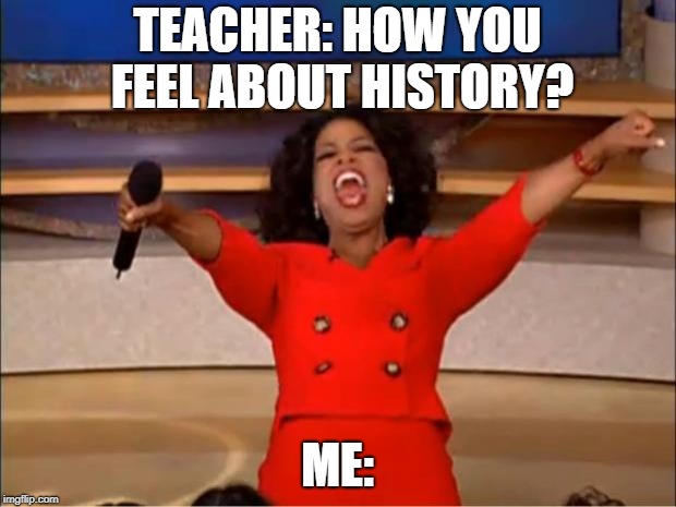 Oprah You Get A | TEACHER: HOW YOU FEEL ABOUT HISTORY? ME: | image tagged in memes,oprah you get a | made w/ Imgflip meme maker