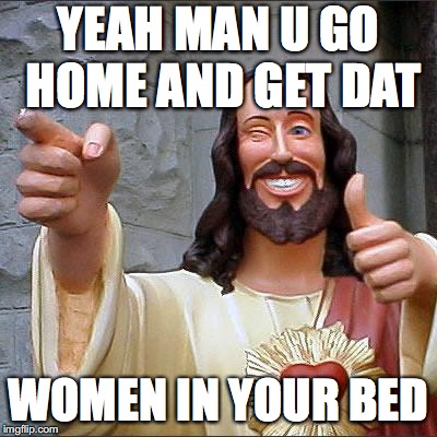 Buddy Christ | YEAH MAN U GO HOME AND GET DAT; WOMEN IN YOUR BED | image tagged in memes,buddy christ | made w/ Imgflip meme maker