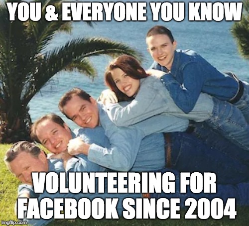 YOU & EVERYONE YOU KNOW; VOLUNTEERING FOR FACEBOOK SINCE 2004 | made w/ Imgflip meme maker