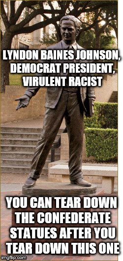 LBJ, major racist | LYNDON BAINES JOHNSON, DEMOCRAT PRESIDENT, VIRULENT RACIST; YOU CAN TEAR DOWN THE CONFEDERATE STATUES AFTER YOU TEAR DOWN THIS ONE | image tagged in confederate,kkk | made w/ Imgflip meme maker