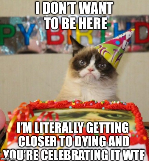 It’s true grumpy cat is becoming older | I DON’T WANT TO BE HERE; I’M LITERALLY GETTING CLOSER TO DYING AND YOU’RE CELEBRATING IT WTF | image tagged in memes,grumpy cat birthday,grumpy cat | made w/ Imgflip meme maker