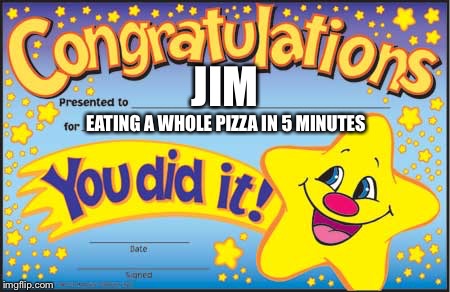 Happy Star Congratulations Meme | EATING A WHOLE PIZZA IN 5 MINUTES; JIM | image tagged in memes,happy star congratulations | made w/ Imgflip meme maker