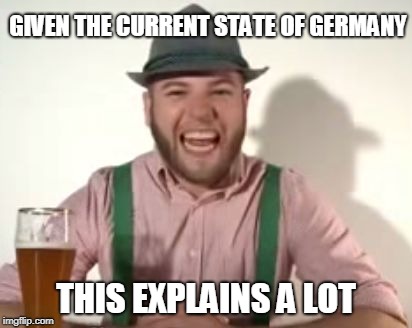 german | GIVEN THE CURRENT STATE OF GERMANY THIS EXPLAINS A LOT | image tagged in german | made w/ Imgflip meme maker