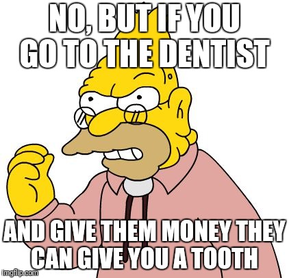 NO, BUT IF YOU GO TO THE DENTIST AND GIVE THEM MONEY THEY CAN GIVE YOU A TOOTH | made w/ Imgflip meme maker