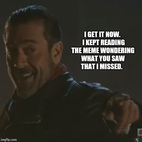 Negan "I Get It" | I GET IT NOW.  I KEPT READING THE MEME WONDERING WHAT YOU SAW THAT I MISSED. | image tagged in negan i get it | made w/ Imgflip meme maker