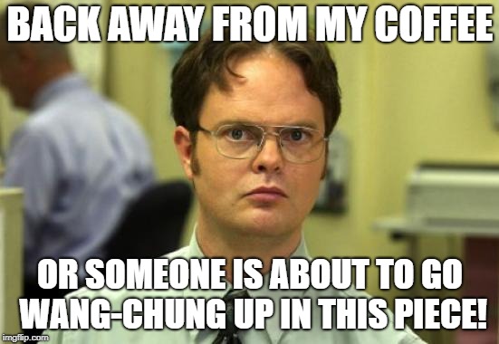 Dwight Schrute | BACK AWAY FROM MY COFFEE; OR SOMEONE IS ABOUT TO GO WANG-CHUNG UP IN THIS PIECE! | image tagged in memes,dwight schrute | made w/ Imgflip meme maker