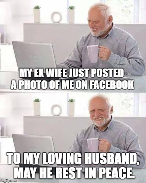 Hide the Pain Harold Meme | MY EX WIFE JUST POSTED A PHOTO OF ME ON FACEBOOK; TO MY LOVING HUSBAND, MAY HE REST IN PEACE. | image tagged in memes,hide the pain harold | made w/ Imgflip meme maker