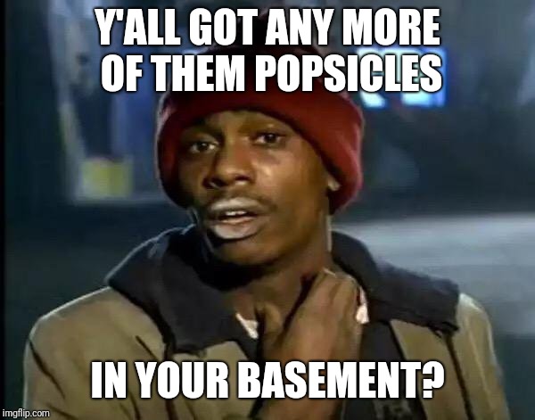 Y'all Got Any More Of That Meme | Y'ALL GOT ANY MORE OF THEM POPSICLES; IN YOUR BASEMENT? | image tagged in memes,y'all got any more of that | made w/ Imgflip meme maker