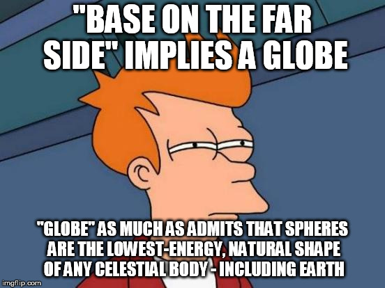 Futurama Fry Meme | "BASE ON THE FAR SIDE" IMPLIES A GLOBE "GLOBE" AS MUCH AS ADMITS THAT SPHERES ARE THE LOWEST-ENERGY, NATURAL SHAPE OF ANY CELESTIAL BODY - I | image tagged in memes,futurama fry | made w/ Imgflip meme maker