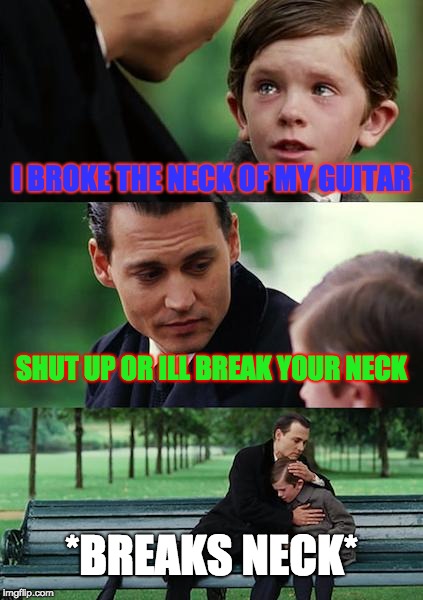 Finding Neverland | I BROKE THE NECK OF MY GUITAR; SHUT UP OR ILL BREAK YOUR NECK; *BREAKS NECK* | image tagged in memes,finding neverland | made w/ Imgflip meme maker