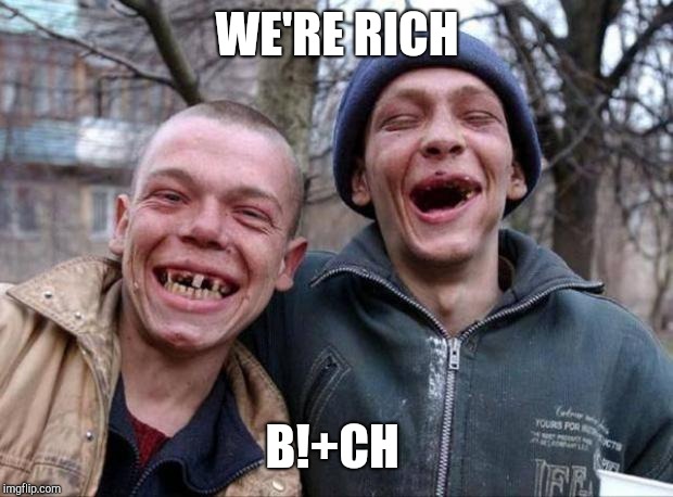 No teeth | WE'RE RICH B!+CH | image tagged in no teeth | made w/ Imgflip meme maker
