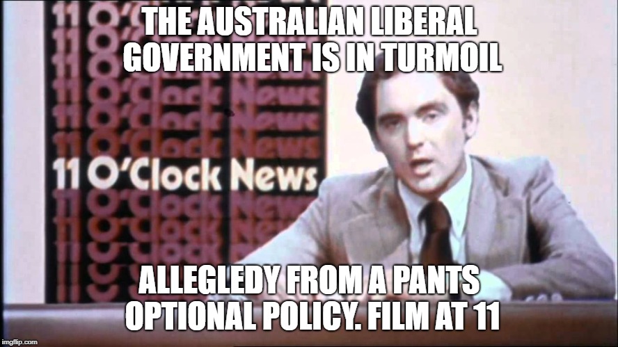 The Kentucky Fried Memes  | THE AUSTRALIAN LIBERAL GOVERNMENT IS IN TURMOIL; ALLEGLEDY FROM A PANTS OPTIONAL POLICY. FILM AT 11 | image tagged in the kentucky fried memes | made w/ Imgflip meme maker