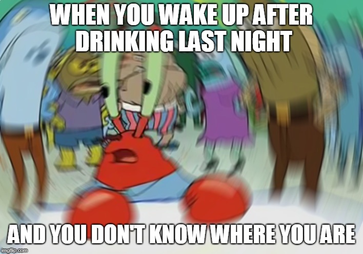 Mr Krabs Blur Meme Meme | WHEN YOU WAKE UP AFTER DRINKING LAST NIGHT; AND YOU DON'T KNOW WHERE YOU ARE | image tagged in memes,mr krabs blur meme | made w/ Imgflip meme maker