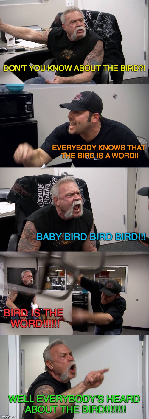 American Chopper Argument Meme |  DON'T YOU KNOW ABOUT THE BIRD?! EVERYBODY KNOWS THAT THE BIRD IS A WORD!! BABY BIRD BIRD BIRD!!! BIRD IS THE WORD!!!!!! WELL EVERYBODY'S HEARD ABOUT THE BIRD!!!!!!!! | image tagged in memes,american chopper argument | made w/ Imgflip meme maker