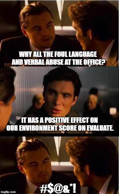 Inception Meme |  WHY ALL THE FOUL LANGUAGE AND VERBAL ABUSE AT THE OFFICE? IT HAS A POSITIVE EFFECT ON OUR ENVIRONMENT SCORE ON EVALUATE. #$@&*! | image tagged in memes,inception | made w/ Imgflip meme maker
