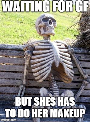 Waiting Skeleton | WAITING FOR GF; BUT SHES HAS TO DO HER MAKEUP | image tagged in memes,waiting skeleton | made w/ Imgflip meme maker