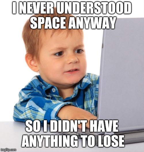 Confused kid on the net | I NEVER UNDERSTOOD SPACE ANYWAY SO I DIDN'T HAVE ANYTHING TO LOSE | image tagged in confused kid on the net | made w/ Imgflip meme maker