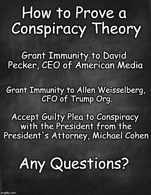 black blank | How to Prove a Conspiracy Theory; Grant Immunity to David Pecker, CEO of American Media; Grant Immunity to Allen Weisselberg, CFO of Trump Org. Accept Guilty Plea to Conspiracy with the President from the President's Attorney, Michael Cohen; Any Questions? | image tagged in black blank | made w/ Imgflip meme maker
