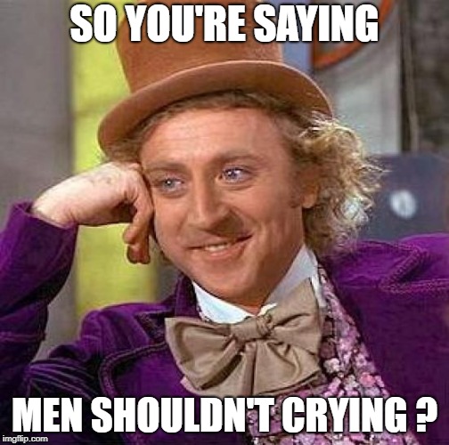 Creepy Condescending Wonka | SO YOU'RE SAYING; MEN SHOULDN'T CRYING ? | image tagged in memes,creepy condescending wonka | made w/ Imgflip meme maker