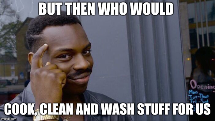 BUT THEN WHO WOULD COOK, CLEAN AND WASH STUFF FOR US | image tagged in memes,roll safe think about it | made w/ Imgflip meme maker