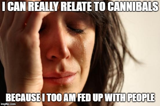 I sure hope you get the pun here | I CAN REALLY RELATE TO CANNIBALS; BECAUSE I TOO AM FED UP WITH PEOPLE | image tagged in memes,first world problems,dank memes,funny,bad puns,cannibalism | made w/ Imgflip meme maker