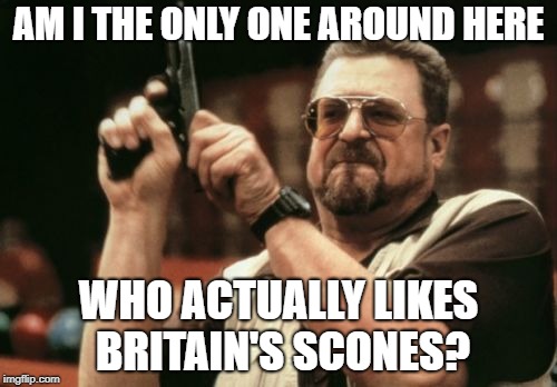 Am I The Only One Around Here Meme | AM I THE ONLY ONE AROUND HERE; WHO ACTUALLY LIKES BRITAIN'S SCONES? | image tagged in memes,am i the only one around here | made w/ Imgflip meme maker