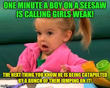Girl power!  | ONE MINUTE A BOY ON A SEESAW IS CALLING GIRLS WEAK! THE NEXT THING YOU KNOW HE IS BEING CATAPULTED BY A BUNCH OF THEM JUMPING ON IT! | image tagged in i dunno,men vs women | made w/ Imgflip meme maker