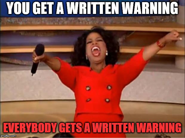 U Get Written Warning | YOU GET A WRITTEN WARNING; EVERYBODY GETS A WRITTEN WARNING | image tagged in memes,oprah you get a,funny | made w/ Imgflip meme maker