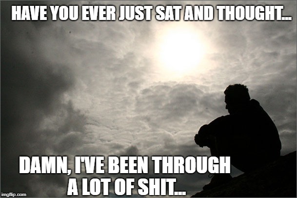 deep thought | HAVE YOU EVER JUST SAT AND THOUGHT... DAMN, I'VE BEEN THROUGH A LOT OF SHIT... | image tagged in deep thoughts | made w/ Imgflip meme maker