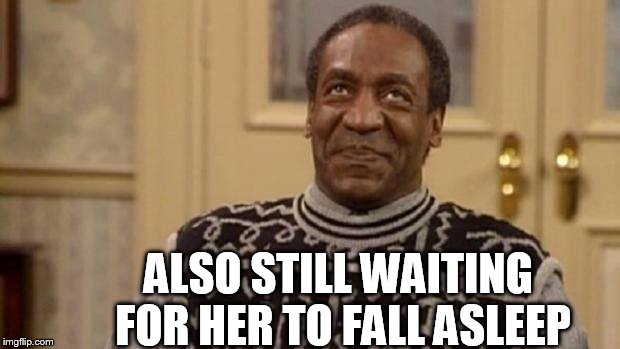 Bill Cosby | ALSO STILL WAITING FOR HER TO FALL ASLEEP | image tagged in bill cosby | made w/ Imgflip meme maker