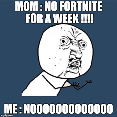 Y U No Meme | MOM : NO FORTNITE FOR A WEEK !!!! ME : NOOOOOOOOOOOOO | image tagged in memes,y u no | made w/ Imgflip meme maker